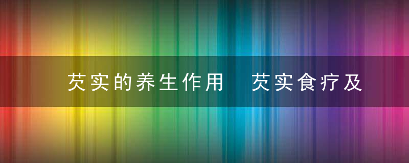 芡实的养生作用 芡实食疗及禁忌